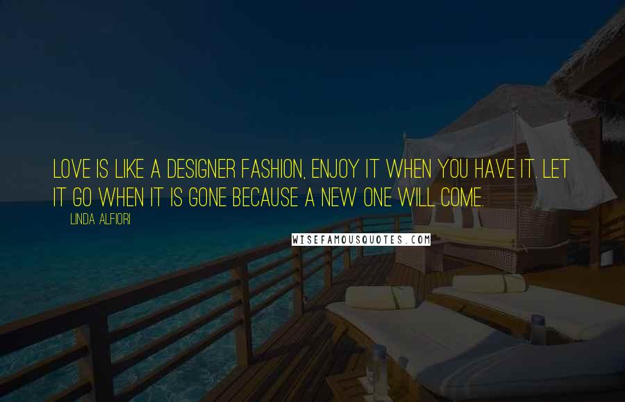 Linda Alfiori Quotes: LOVE IS LIKE A DESIGNER FASHION, ENJOY IT WHEN YOU HAVE IT. LET IT GO WHEN IT IS GONE BECAUSE A NEW ONE WILL COME.