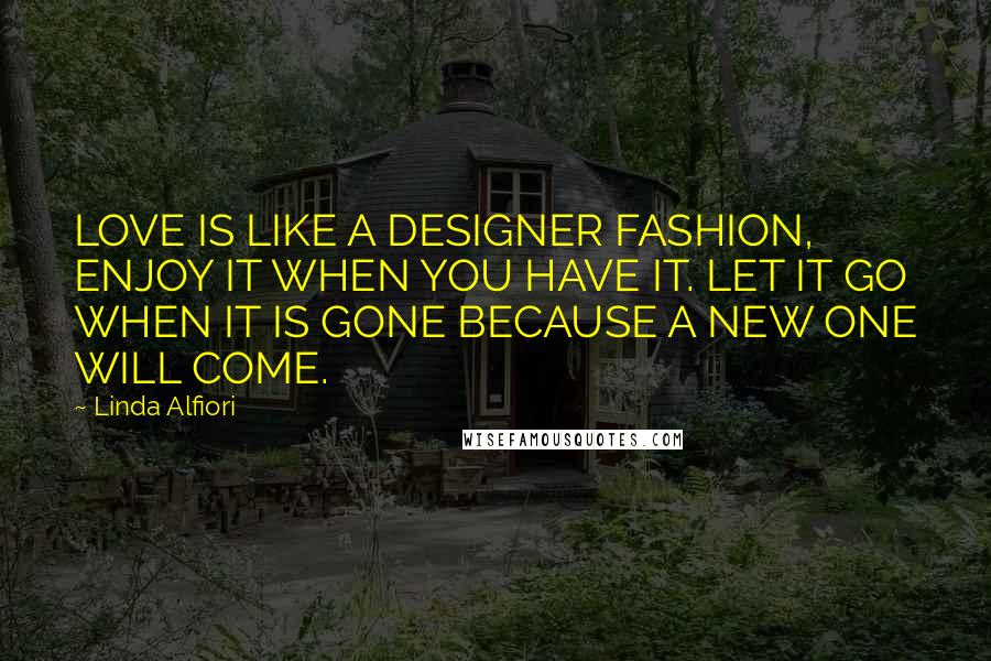 Linda Alfiori Quotes: LOVE IS LIKE A DESIGNER FASHION, ENJOY IT WHEN YOU HAVE IT. LET IT GO WHEN IT IS GONE BECAUSE A NEW ONE WILL COME.