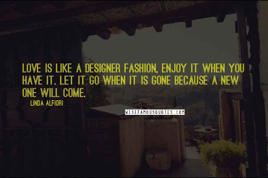 Linda Alfiori Quotes: LOVE IS LIKE A DESIGNER FASHION, ENJOY IT WHEN YOU HAVE IT. LET IT GO WHEN IT IS GONE BECAUSE A NEW ONE WILL COME.