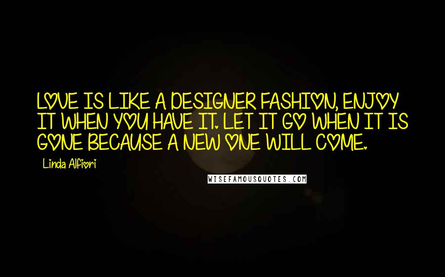 Linda Alfiori Quotes: LOVE IS LIKE A DESIGNER FASHION, ENJOY IT WHEN YOU HAVE IT. LET IT GO WHEN IT IS GONE BECAUSE A NEW ONE WILL COME.