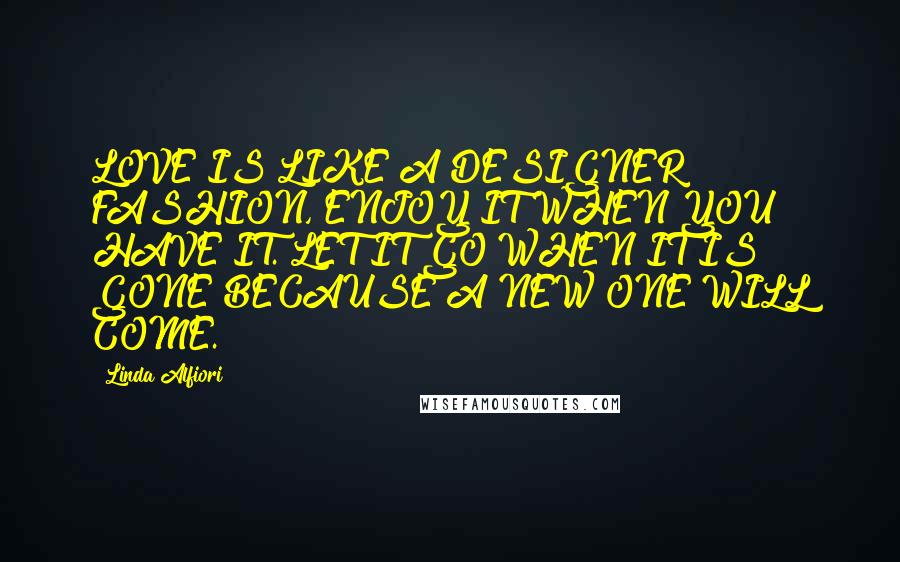 Linda Alfiori Quotes: LOVE IS LIKE A DESIGNER FASHION, ENJOY IT WHEN YOU HAVE IT. LET IT GO WHEN IT IS GONE BECAUSE A NEW ONE WILL COME.