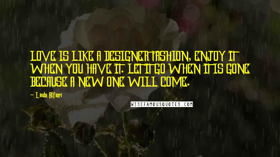 Linda Alfiori Quotes: LOVE IS LIKE A DESIGNER FASHION, ENJOY IT WHEN YOU HAVE IT. LET IT GO WHEN IT IS GONE BECAUSE A NEW ONE WILL COME.