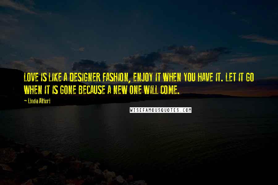 Linda Alfiori Quotes: LOVE IS LIKE A DESIGNER FASHION, ENJOY IT WHEN YOU HAVE IT. LET IT GO WHEN IT IS GONE BECAUSE A NEW ONE WILL COME.