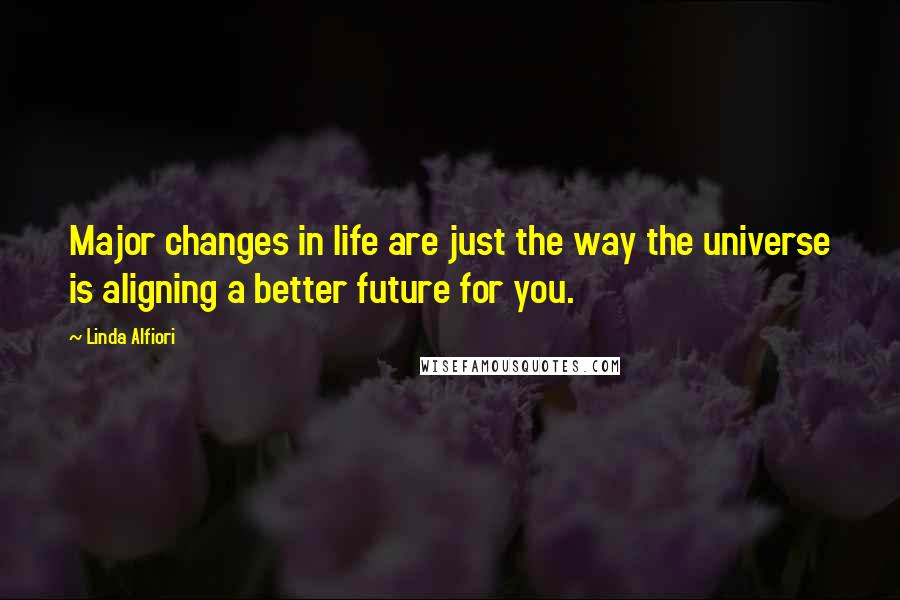 Linda Alfiori Quotes: Major changes in life are just the way the universe is aligning a better future for you.