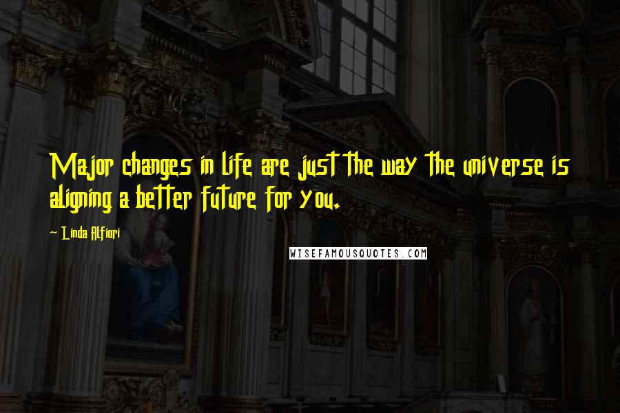 Linda Alfiori Quotes: Major changes in life are just the way the universe is aligning a better future for you.