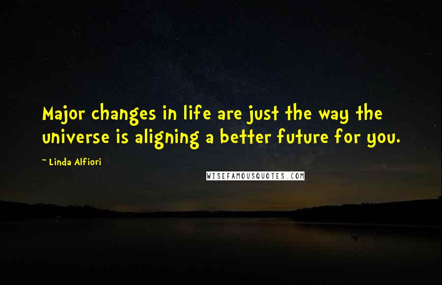 Linda Alfiori Quotes: Major changes in life are just the way the universe is aligning a better future for you.