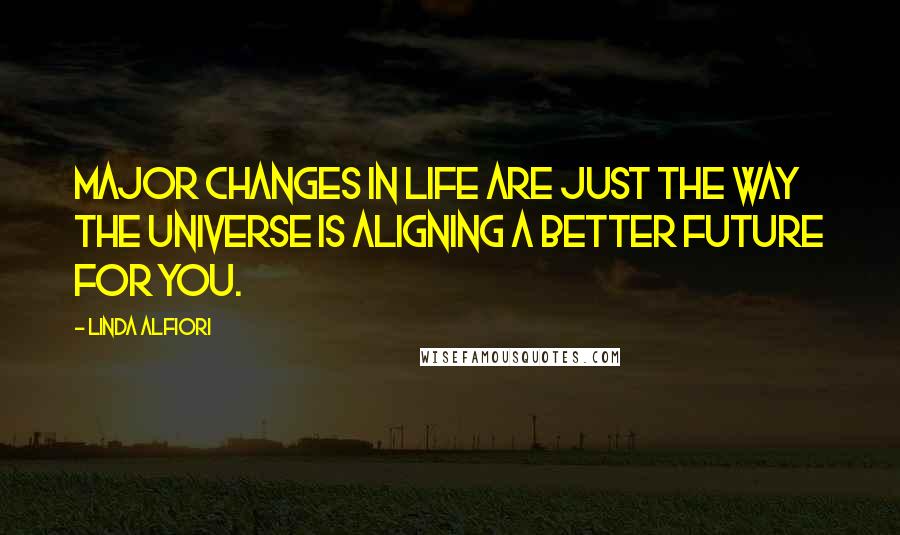 Linda Alfiori Quotes: Major changes in life are just the way the universe is aligning a better future for you.