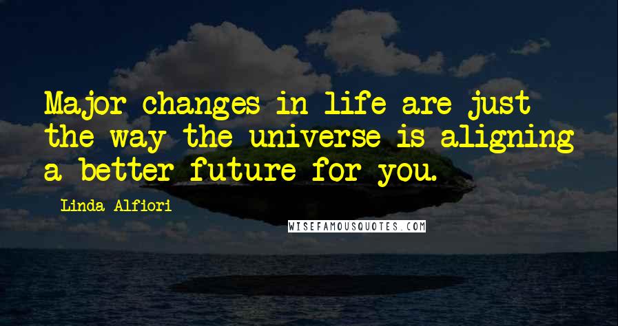 Linda Alfiori Quotes: Major changes in life are just the way the universe is aligning a better future for you.