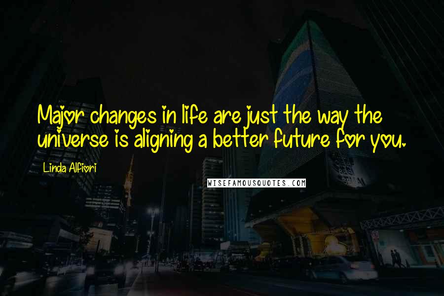 Linda Alfiori Quotes: Major changes in life are just the way the universe is aligning a better future for you.