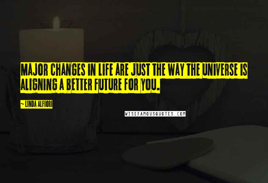 Linda Alfiori Quotes: Major changes in life are just the way the universe is aligning a better future for you.