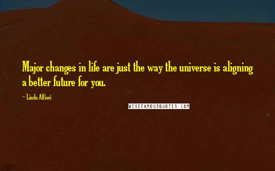 Linda Alfiori Quotes: Major changes in life are just the way the universe is aligning a better future for you.