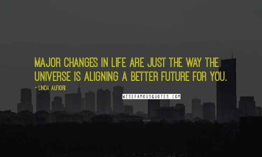 Linda Alfiori Quotes: Major changes in life are just the way the universe is aligning a better future for you.