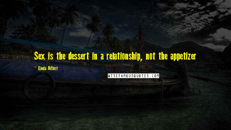 Linda Alfiori Quotes: Sex is the dessert in a relationship, not the appetizer