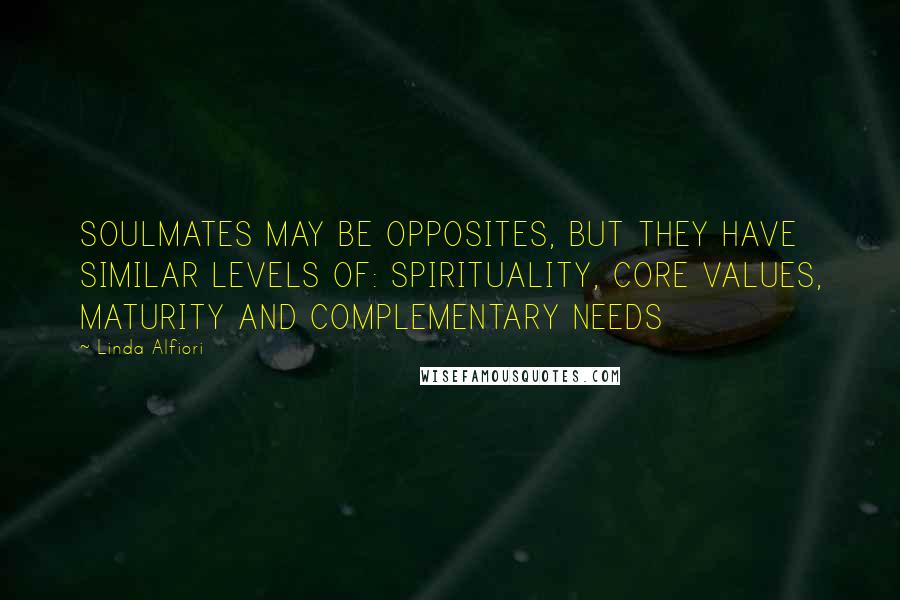 Linda Alfiori Quotes: SOULMATES MAY BE OPPOSITES, BUT THEY HAVE SIMILAR LEVELS OF: SPIRITUALITY, CORE VALUES, MATURITY AND COMPLEMENTARY NEEDS