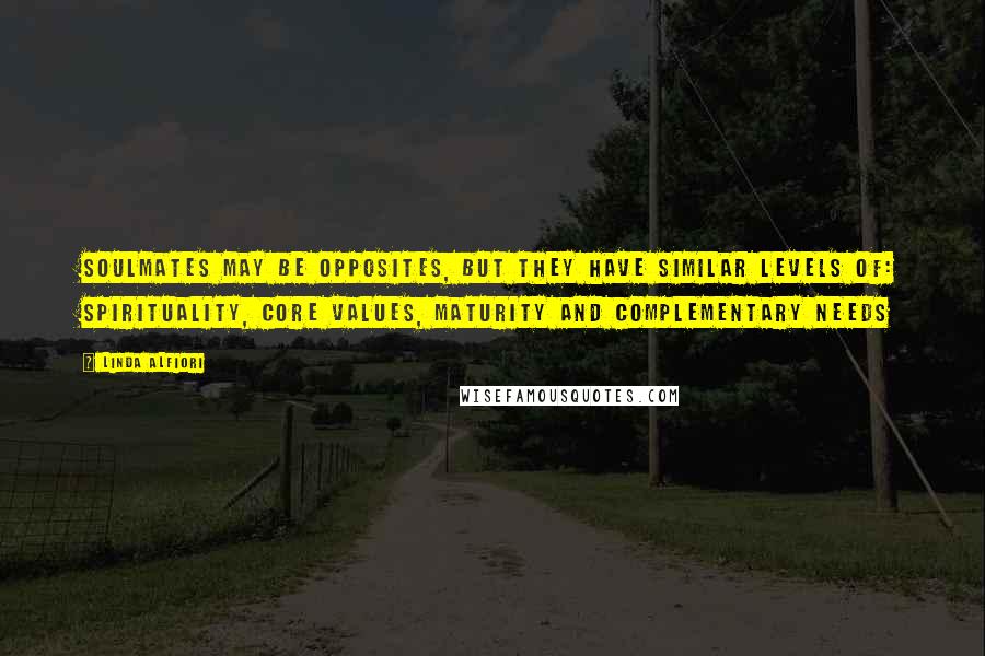 Linda Alfiori Quotes: SOULMATES MAY BE OPPOSITES, BUT THEY HAVE SIMILAR LEVELS OF: SPIRITUALITY, CORE VALUES, MATURITY AND COMPLEMENTARY NEEDS