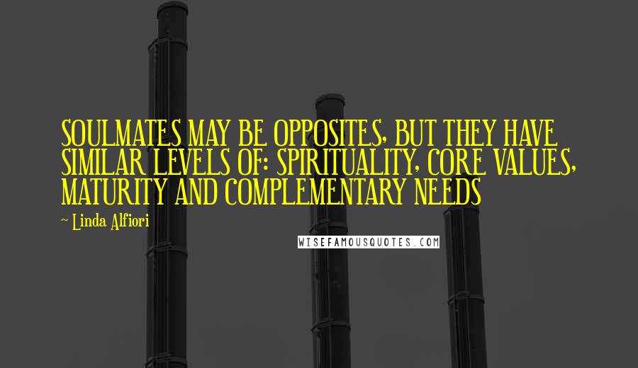 Linda Alfiori Quotes: SOULMATES MAY BE OPPOSITES, BUT THEY HAVE SIMILAR LEVELS OF: SPIRITUALITY, CORE VALUES, MATURITY AND COMPLEMENTARY NEEDS