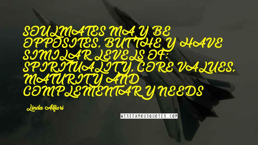 Linda Alfiori Quotes: SOULMATES MAY BE OPPOSITES, BUT THEY HAVE SIMILAR LEVELS OF: SPIRITUALITY, CORE VALUES, MATURITY AND COMPLEMENTARY NEEDS