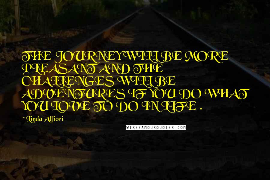 Linda Alfiori Quotes: THE JOURNEY WILL BE MORE PLEASANT AND THE CHALLENGES WILL BE ADVENTURES IF YOU DO WHAT YOU LOVE TO DO IN LIFE .