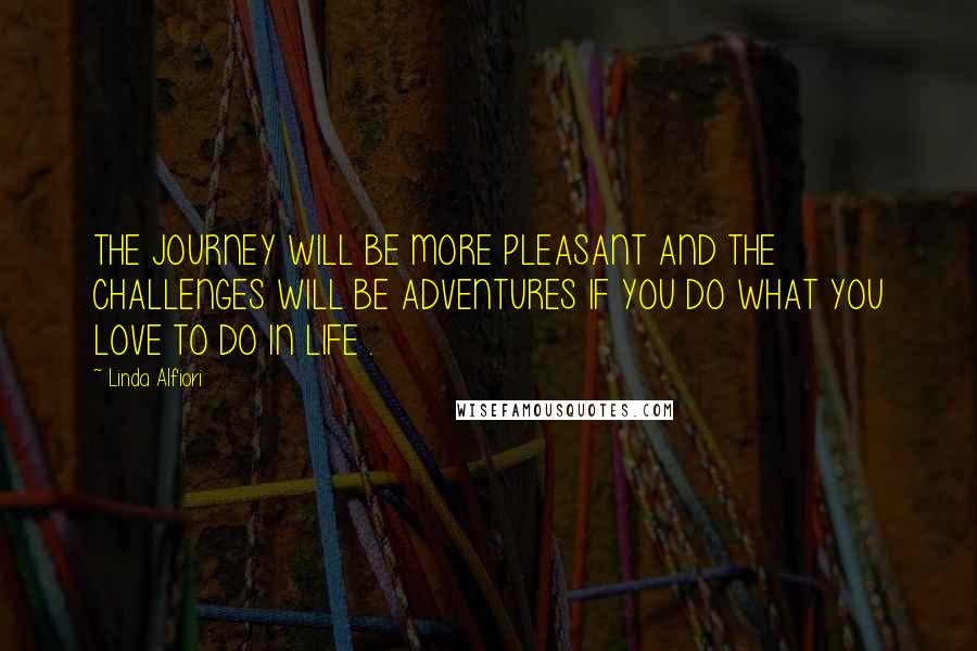 Linda Alfiori Quotes: THE JOURNEY WILL BE MORE PLEASANT AND THE CHALLENGES WILL BE ADVENTURES IF YOU DO WHAT YOU LOVE TO DO IN LIFE .