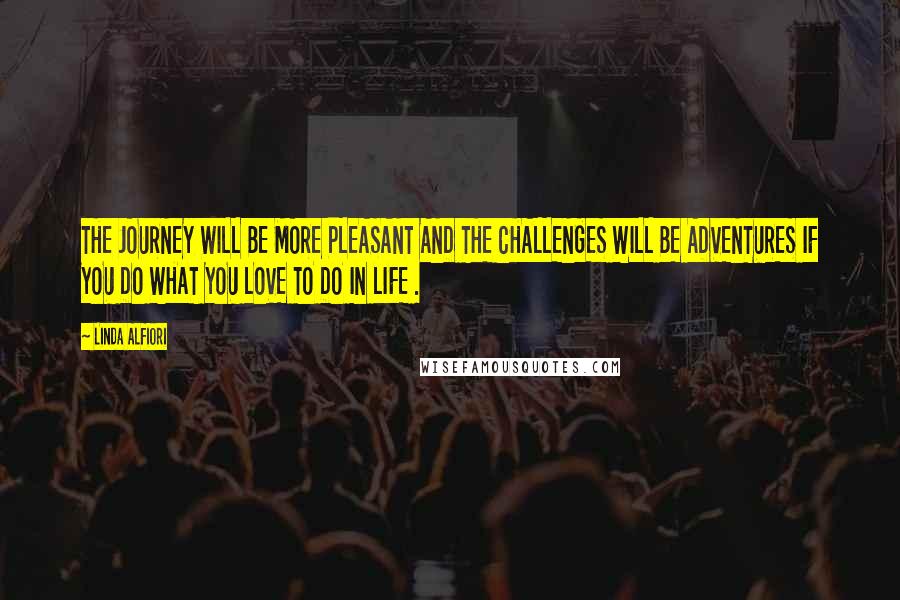 Linda Alfiori Quotes: THE JOURNEY WILL BE MORE PLEASANT AND THE CHALLENGES WILL BE ADVENTURES IF YOU DO WHAT YOU LOVE TO DO IN LIFE .