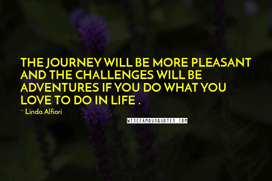 Linda Alfiori Quotes: THE JOURNEY WILL BE MORE PLEASANT AND THE CHALLENGES WILL BE ADVENTURES IF YOU DO WHAT YOU LOVE TO DO IN LIFE .