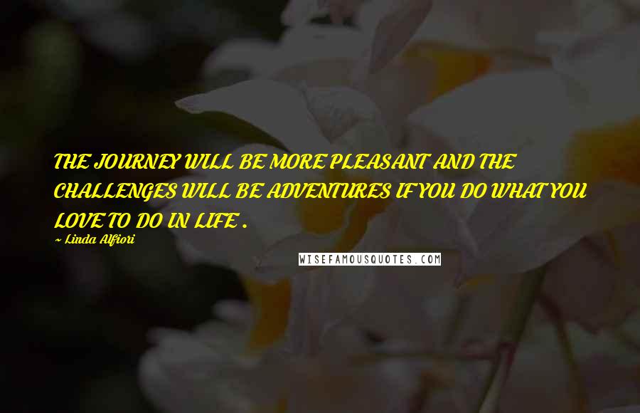 Linda Alfiori Quotes: THE JOURNEY WILL BE MORE PLEASANT AND THE CHALLENGES WILL BE ADVENTURES IF YOU DO WHAT YOU LOVE TO DO IN LIFE .