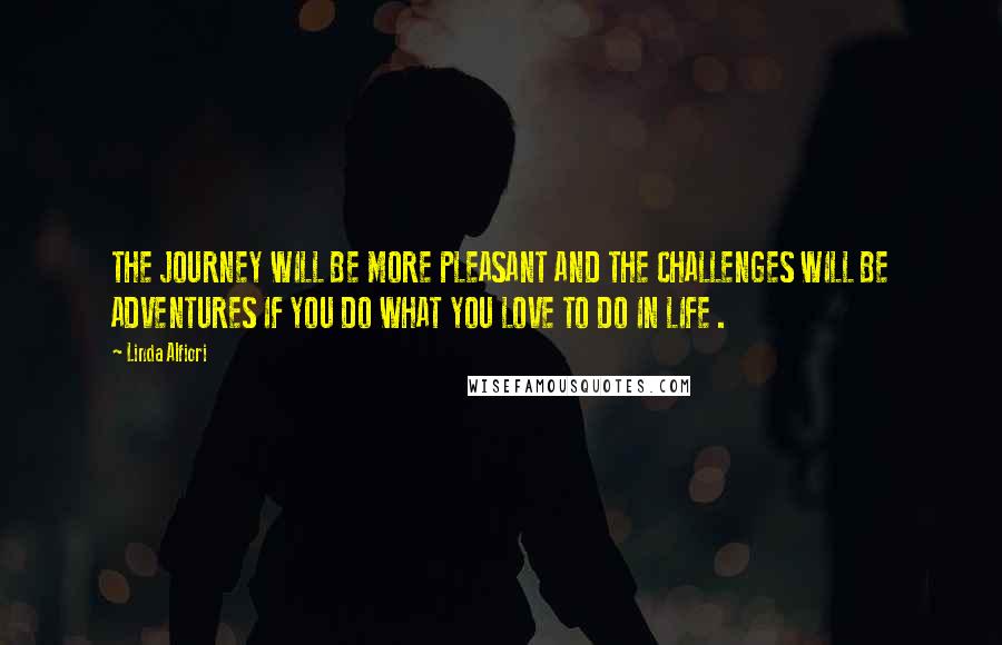 Linda Alfiori Quotes: THE JOURNEY WILL BE MORE PLEASANT AND THE CHALLENGES WILL BE ADVENTURES IF YOU DO WHAT YOU LOVE TO DO IN LIFE .