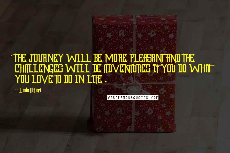 Linda Alfiori Quotes: THE JOURNEY WILL BE MORE PLEASANT AND THE CHALLENGES WILL BE ADVENTURES IF YOU DO WHAT YOU LOVE TO DO IN LIFE .