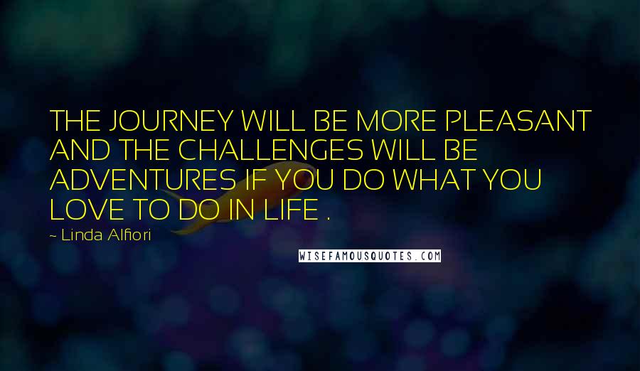 Linda Alfiori Quotes: THE JOURNEY WILL BE MORE PLEASANT AND THE CHALLENGES WILL BE ADVENTURES IF YOU DO WHAT YOU LOVE TO DO IN LIFE .