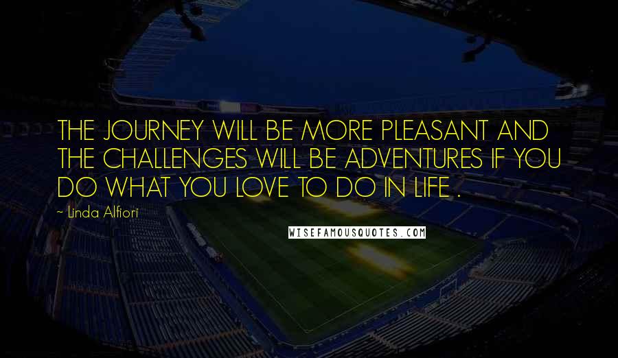 Linda Alfiori Quotes: THE JOURNEY WILL BE MORE PLEASANT AND THE CHALLENGES WILL BE ADVENTURES IF YOU DO WHAT YOU LOVE TO DO IN LIFE .