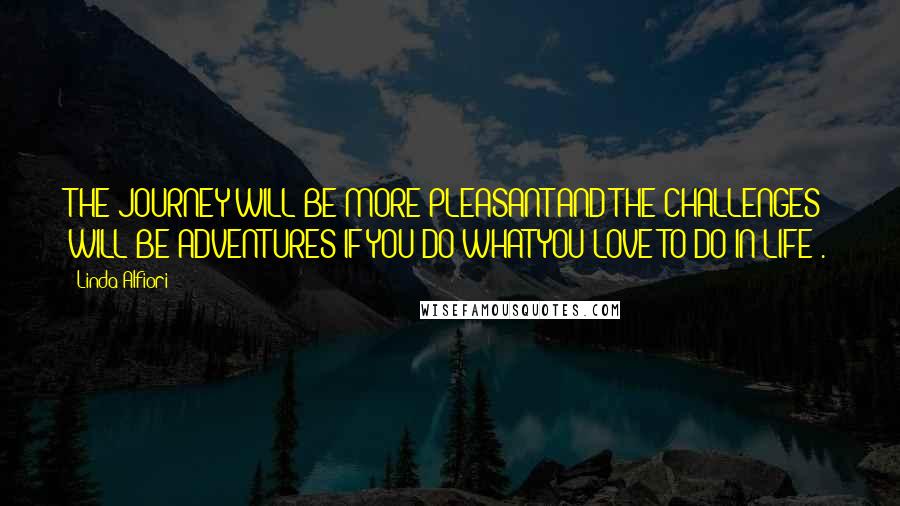 Linda Alfiori Quotes: THE JOURNEY WILL BE MORE PLEASANT AND THE CHALLENGES WILL BE ADVENTURES IF YOU DO WHAT YOU LOVE TO DO IN LIFE .