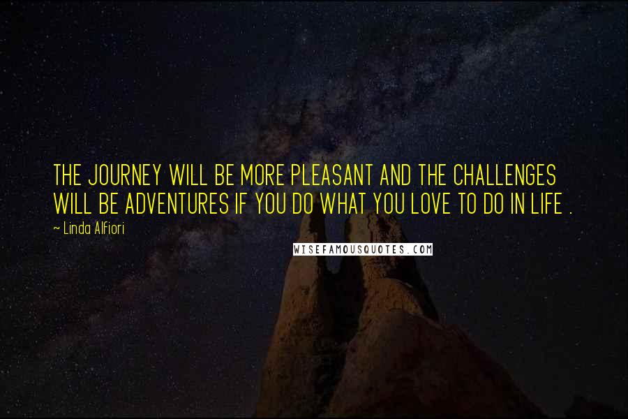 Linda Alfiori Quotes: THE JOURNEY WILL BE MORE PLEASANT AND THE CHALLENGES WILL BE ADVENTURES IF YOU DO WHAT YOU LOVE TO DO IN LIFE .