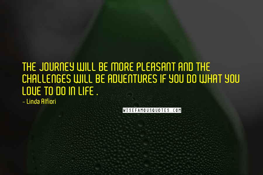 Linda Alfiori Quotes: THE JOURNEY WILL BE MORE PLEASANT AND THE CHALLENGES WILL BE ADVENTURES IF YOU DO WHAT YOU LOVE TO DO IN LIFE .