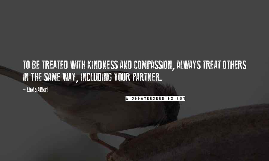 Linda Alfiori Quotes: TO BE TREATED WITH KINDNESS AND COMPASSION, ALWAYS TREAT OTHERS IN THE SAME WAY, INCLUDING YOUR PARTNER.
