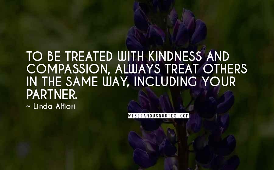 Linda Alfiori Quotes: TO BE TREATED WITH KINDNESS AND COMPASSION, ALWAYS TREAT OTHERS IN THE SAME WAY, INCLUDING YOUR PARTNER.
