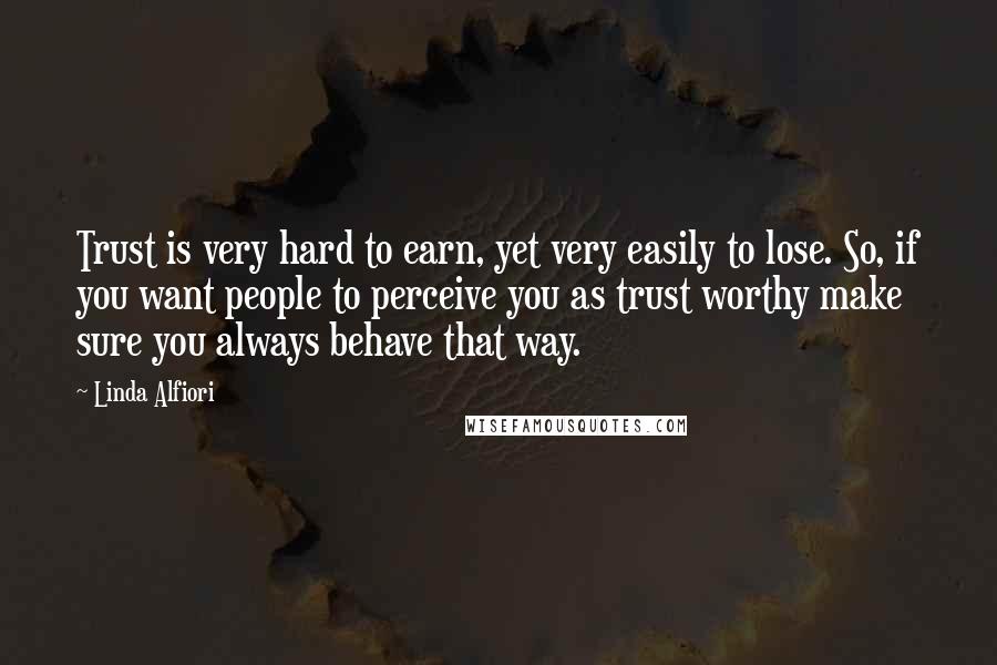 Linda Alfiori Quotes: Trust is very hard to earn, yet very easily to lose. So, if you want people to perceive you as trust worthy make sure you always behave that way.