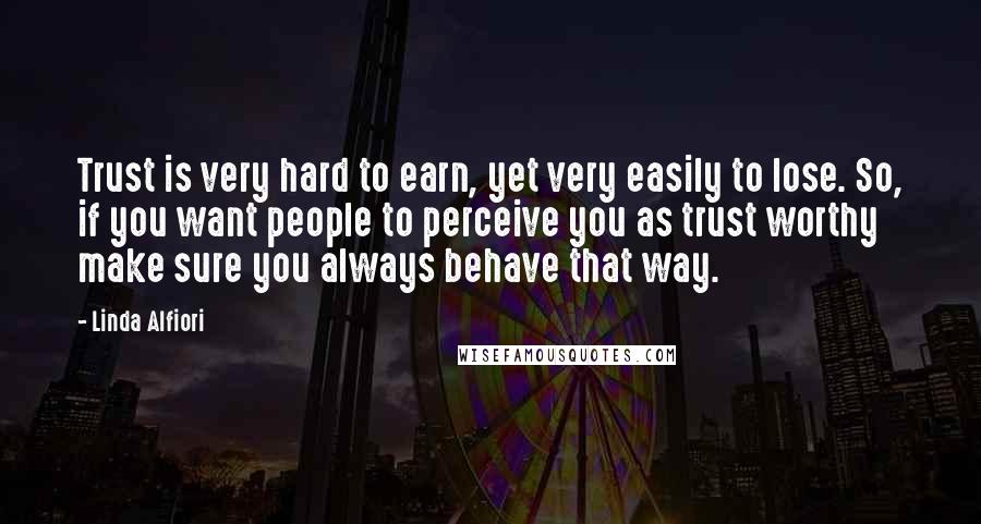 Linda Alfiori Quotes: Trust is very hard to earn, yet very easily to lose. So, if you want people to perceive you as trust worthy make sure you always behave that way.