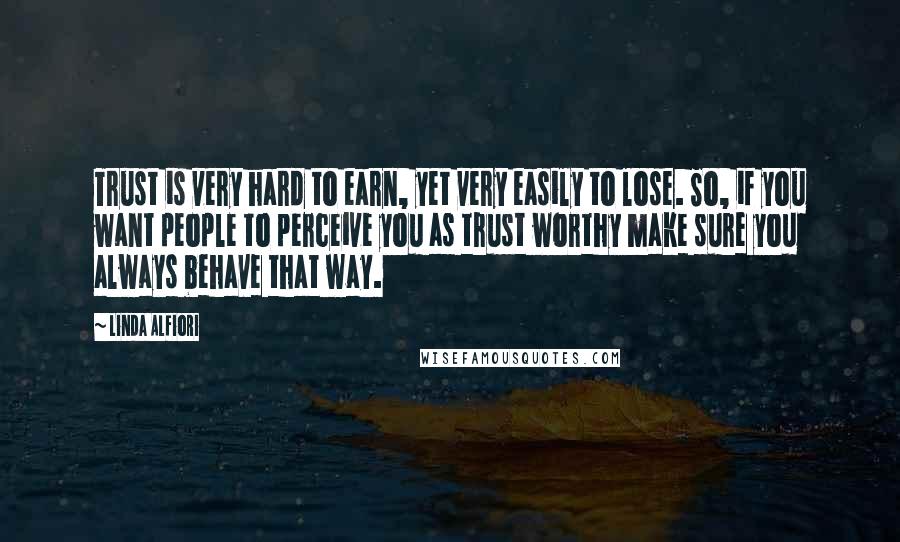 Linda Alfiori Quotes: Trust is very hard to earn, yet very easily to lose. So, if you want people to perceive you as trust worthy make sure you always behave that way.