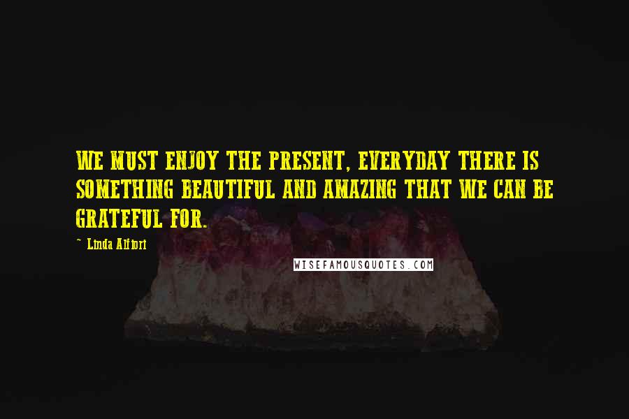 Linda Alfiori Quotes: WE MUST ENJOY THE PRESENT, EVERYDAY THERE IS SOMETHING BEAUTIFUL AND AMAZING THAT WE CAN BE GRATEFUL FOR.