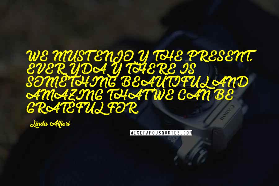 Linda Alfiori Quotes: WE MUST ENJOY THE PRESENT, EVERYDAY THERE IS SOMETHING BEAUTIFUL AND AMAZING THAT WE CAN BE GRATEFUL FOR.