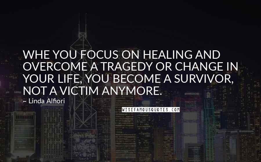 Linda Alfiori Quotes: WHE YOU FOCUS ON HEALING AND OVERCOME A TRAGEDY OR CHANGE IN YOUR LIFE, YOU BECOME A SURVIVOR, NOT A VICTIM ANYMORE.