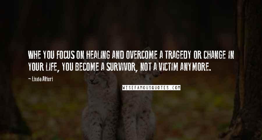 Linda Alfiori Quotes: WHE YOU FOCUS ON HEALING AND OVERCOME A TRAGEDY OR CHANGE IN YOUR LIFE, YOU BECOME A SURVIVOR, NOT A VICTIM ANYMORE.