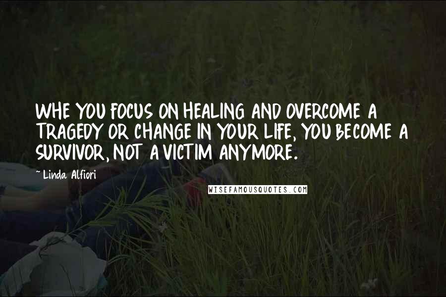 Linda Alfiori Quotes: WHE YOU FOCUS ON HEALING AND OVERCOME A TRAGEDY OR CHANGE IN YOUR LIFE, YOU BECOME A SURVIVOR, NOT A VICTIM ANYMORE.