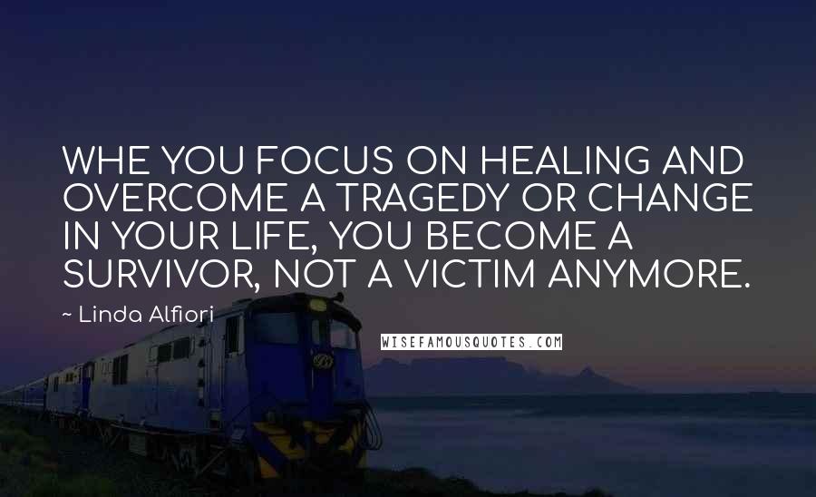 Linda Alfiori Quotes: WHE YOU FOCUS ON HEALING AND OVERCOME A TRAGEDY OR CHANGE IN YOUR LIFE, YOU BECOME A SURVIVOR, NOT A VICTIM ANYMORE.