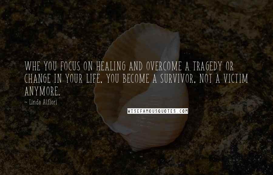 Linda Alfiori Quotes: WHE YOU FOCUS ON HEALING AND OVERCOME A TRAGEDY OR CHANGE IN YOUR LIFE, YOU BECOME A SURVIVOR, NOT A VICTIM ANYMORE.
