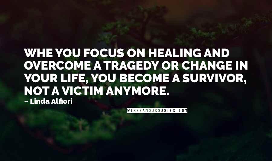 Linda Alfiori Quotes: WHE YOU FOCUS ON HEALING AND OVERCOME A TRAGEDY OR CHANGE IN YOUR LIFE, YOU BECOME A SURVIVOR, NOT A VICTIM ANYMORE.