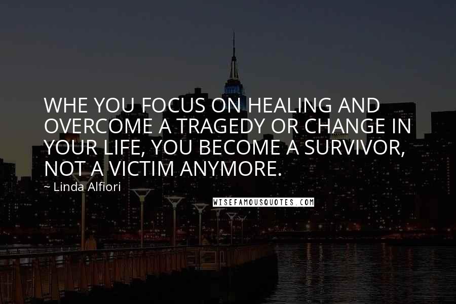 Linda Alfiori Quotes: WHE YOU FOCUS ON HEALING AND OVERCOME A TRAGEDY OR CHANGE IN YOUR LIFE, YOU BECOME A SURVIVOR, NOT A VICTIM ANYMORE.