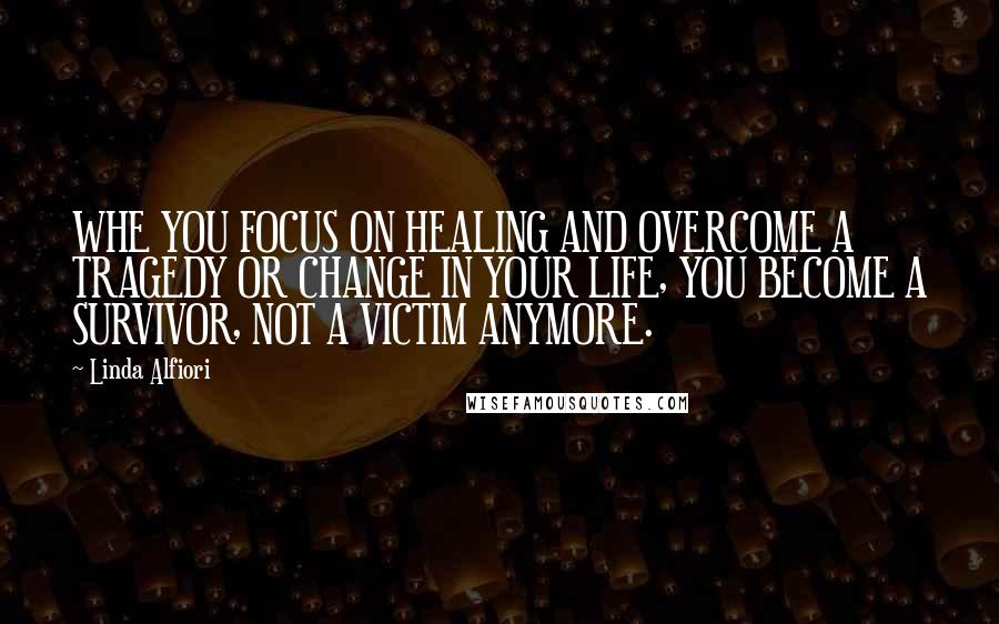 Linda Alfiori Quotes: WHE YOU FOCUS ON HEALING AND OVERCOME A TRAGEDY OR CHANGE IN YOUR LIFE, YOU BECOME A SURVIVOR, NOT A VICTIM ANYMORE.