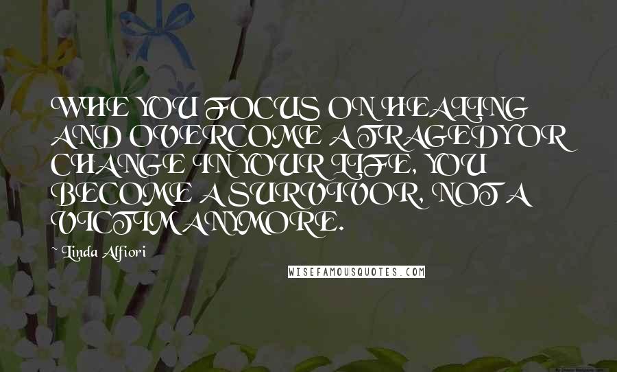 Linda Alfiori Quotes: WHE YOU FOCUS ON HEALING AND OVERCOME A TRAGEDY OR CHANGE IN YOUR LIFE, YOU BECOME A SURVIVOR, NOT A VICTIM ANYMORE.