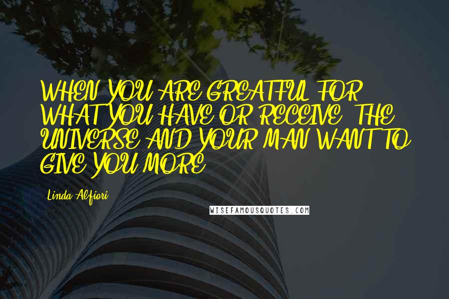 Linda Alfiori Quotes: WHEN YOU ARE GREATFUL FOR WHAT YOU HAVE OR RECEIVE, THE UNIVERSE AND YOUR MAN WANT TO GIVE YOU MORE.